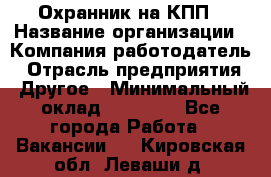 Охранник на КПП › Название организации ­ Компания-работодатель › Отрасль предприятия ­ Другое › Минимальный оклад ­ 38 000 - Все города Работа » Вакансии   . Кировская обл.,Леваши д.